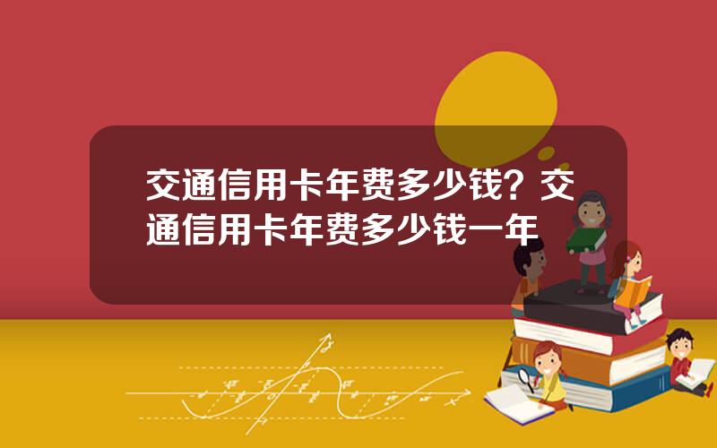 交通信用卡年费多少钱？交通信用卡年费多少钱一年