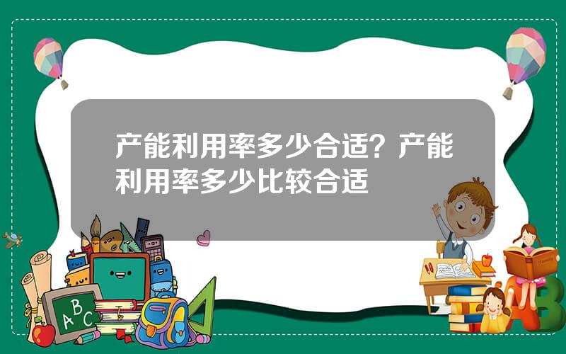 产能利用率多少合适？产能利用率多少比较合适