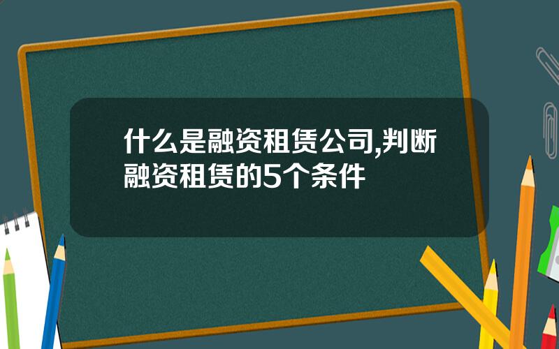 什么是融资租赁公司,判断融资租赁的5个条件