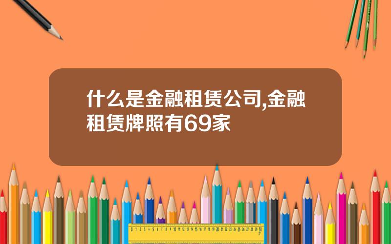 什么是金融租赁公司,金融租赁牌照有69家
