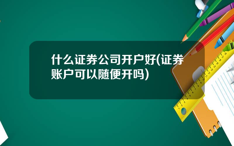 什么证券公司开户好(证券账户可以随便开吗)