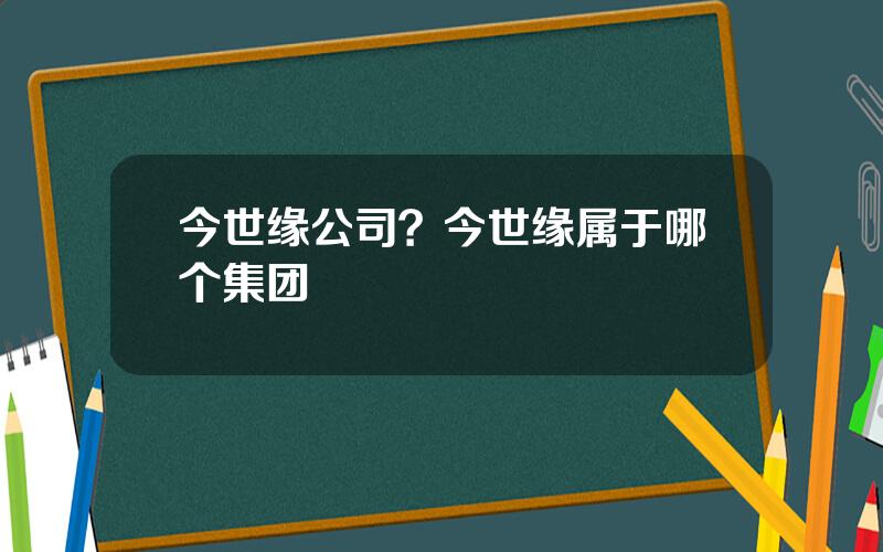 今世缘公司？今世缘属于哪个集团