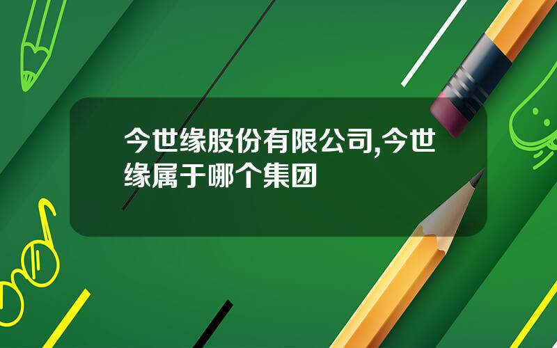 今世缘股份有限公司,今世缘属于哪个集团