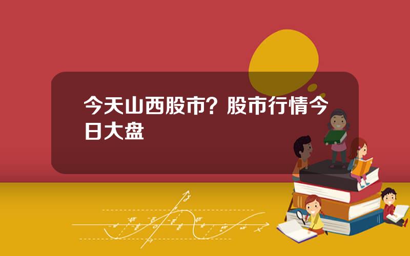 今天山西股市？股市行情今日大盘