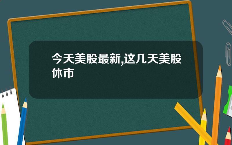 今天美股最新,这几天美股休市