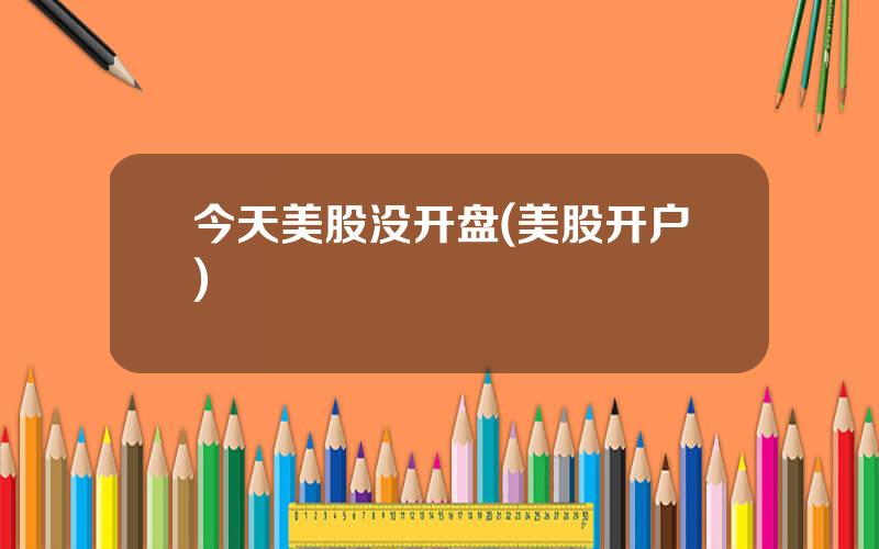 今天美股没开盘(美股开户)