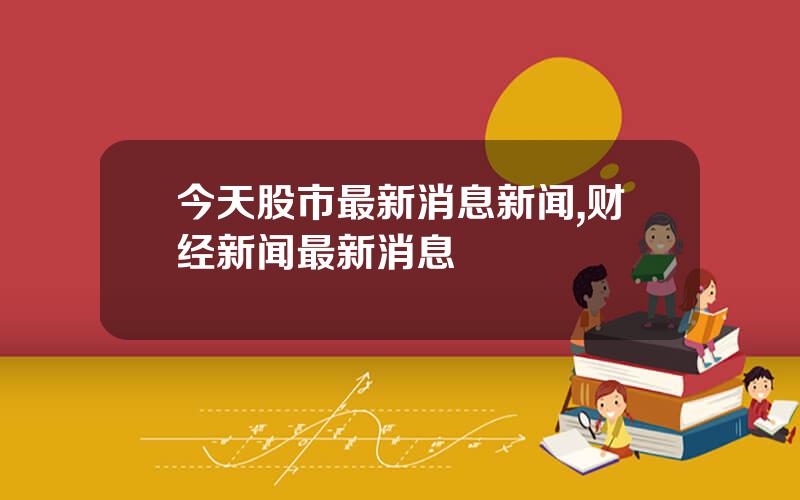 今天股市最新消息新闻,财经新闻最新消息