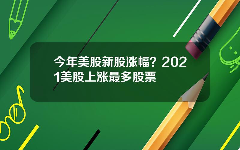今年美股新股涨幅？2021美股上涨最多股票