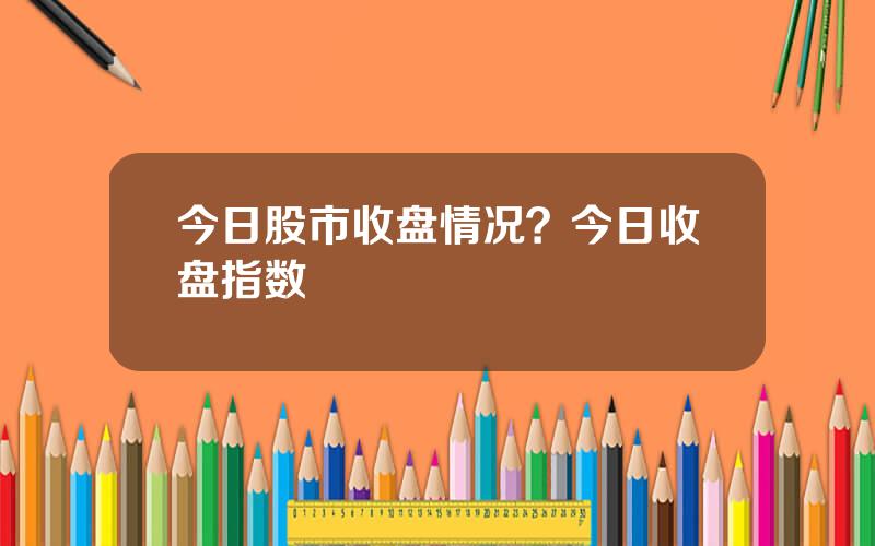 今日股市收盘情况？今日收盘指数