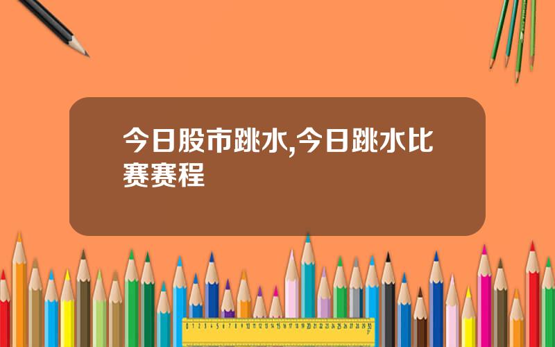 今日股市跳水,今日跳水比赛赛程
