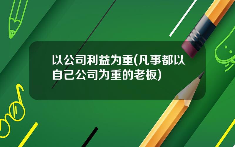 以公司利益为重(凡事都以自己公司为重的老板)