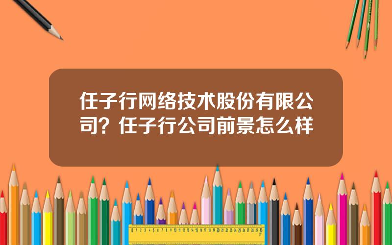 任子行网络技术股份有限公司？任子行公司前景怎么样