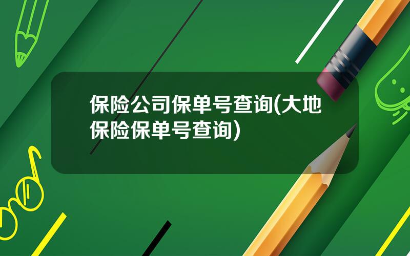 保险公司保单号查询(大地保险保单号查询)
