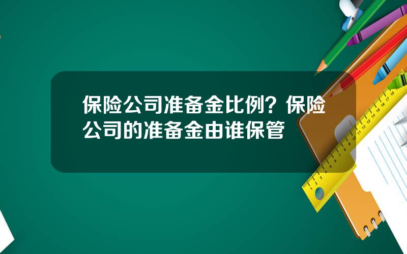 保险公司准备金比例？保险公司的准备金由谁保管