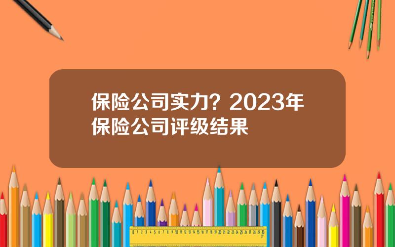 保险公司实力？2023年保险公司评级结果
