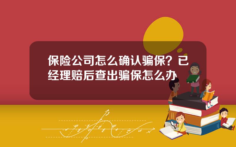 保险公司怎么确认骗保？已经理赔后查出骗保怎么办