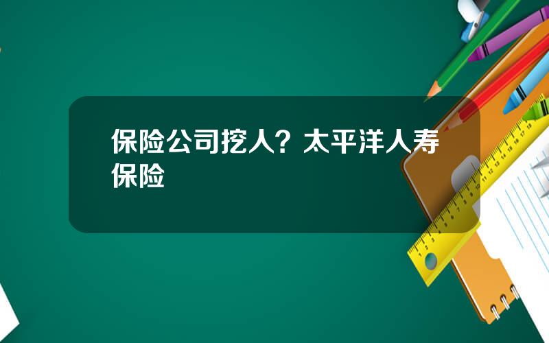 保险公司挖人？太平洋人寿保险