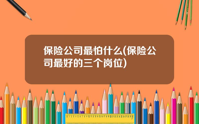 保险公司最怕什么(保险公司最好的三个岗位)