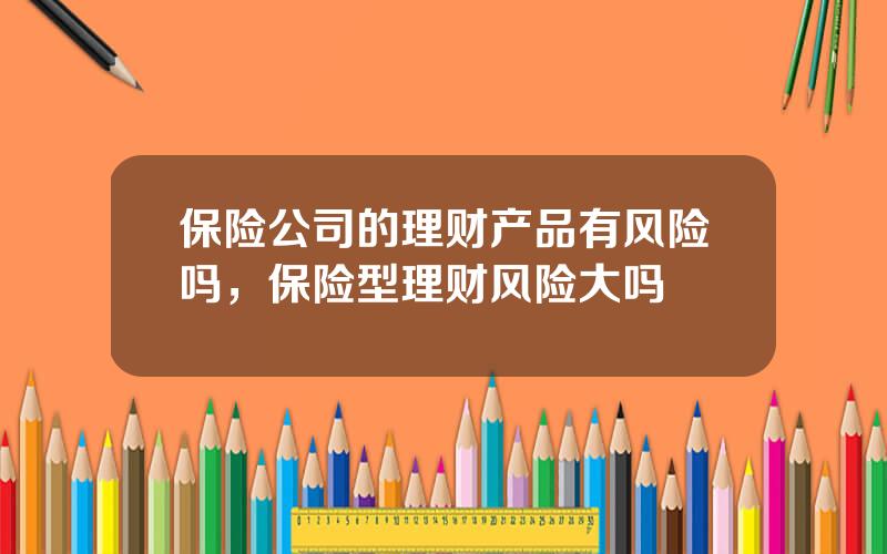 保险公司的理财产品有风险吗，保险型理财风险大吗