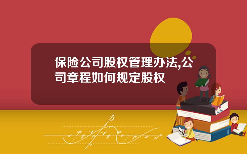 保险公司股权管理办法,公司章程如何规定股权