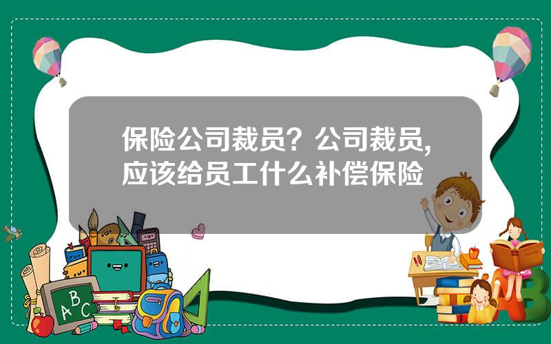 保险公司裁员？公司裁员,应该给员工什么补偿保险