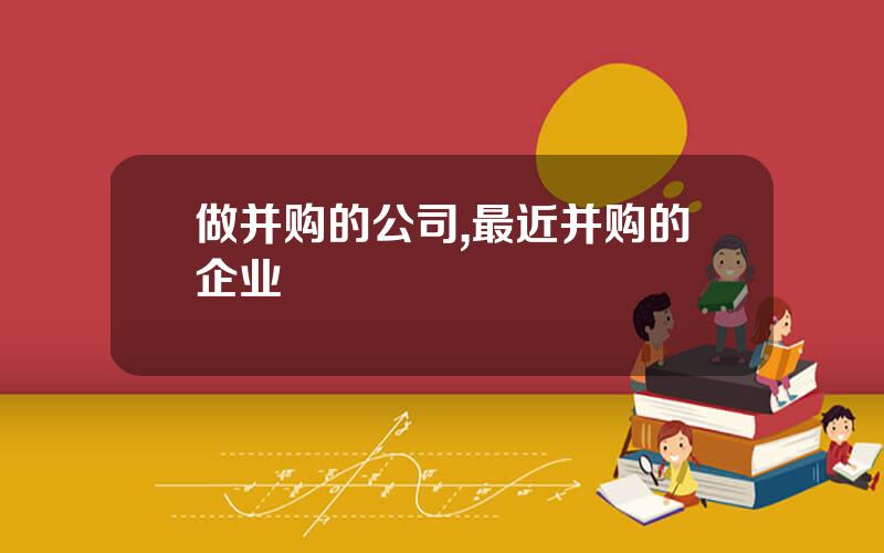 做并购的公司,最近并购的企业
