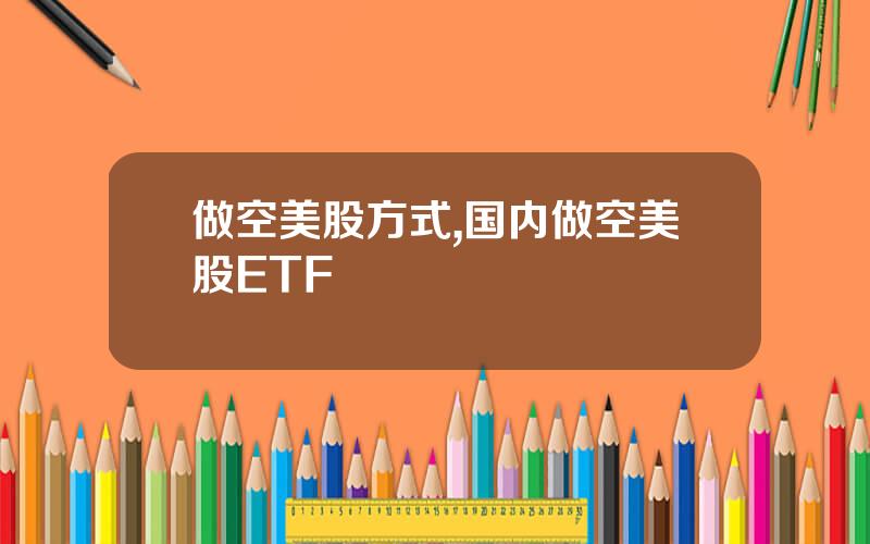 做空美股方式,国内做空美股ETF