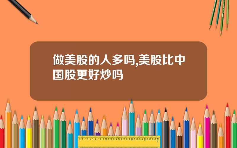 做美股的人多吗,美股比中国股更好炒吗