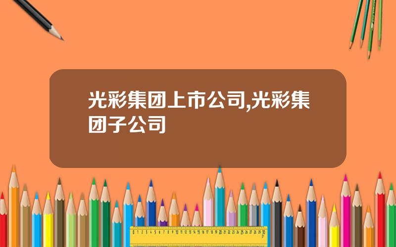 光彩集团上市公司,光彩集团子公司