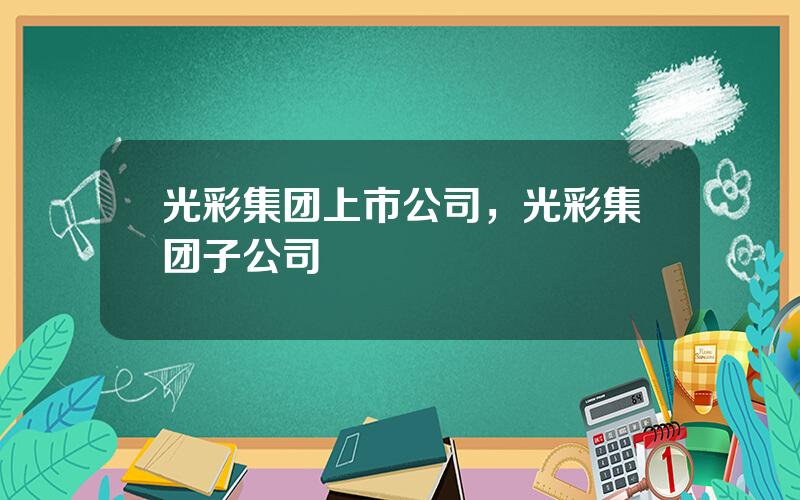 光彩集团上市公司，光彩集团子公司