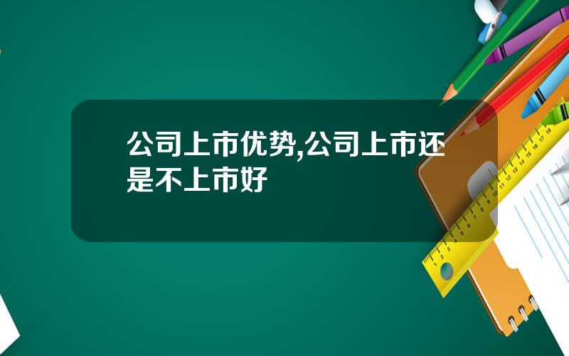 公司上市优势,公司上市还是不上市好