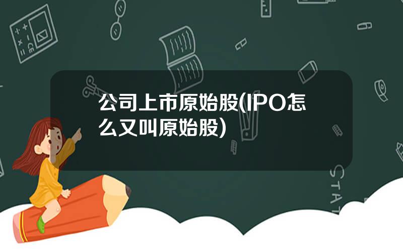 公司上市原始股(IPO怎么又叫原始股)
