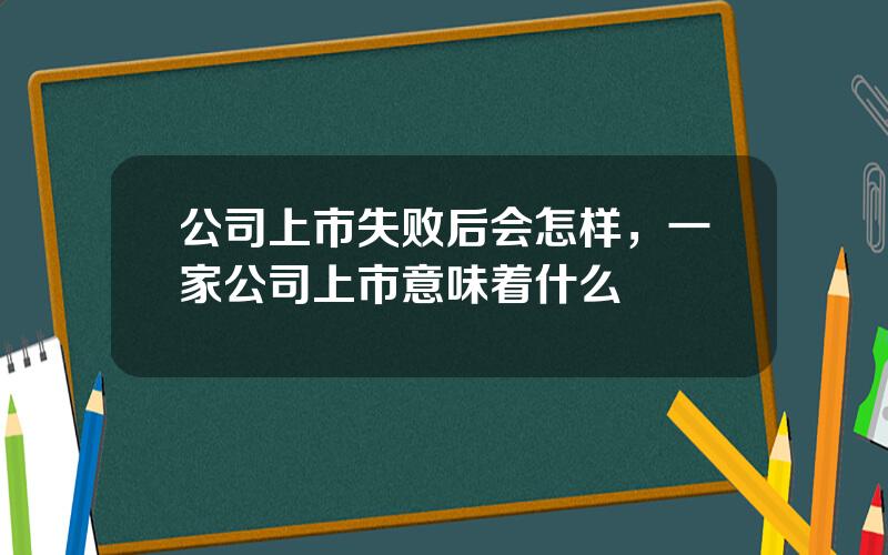 公司上市失败后会怎样，一家公司上市意味着什么
