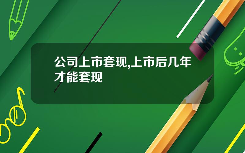 公司上市套现,上市后几年才能套现