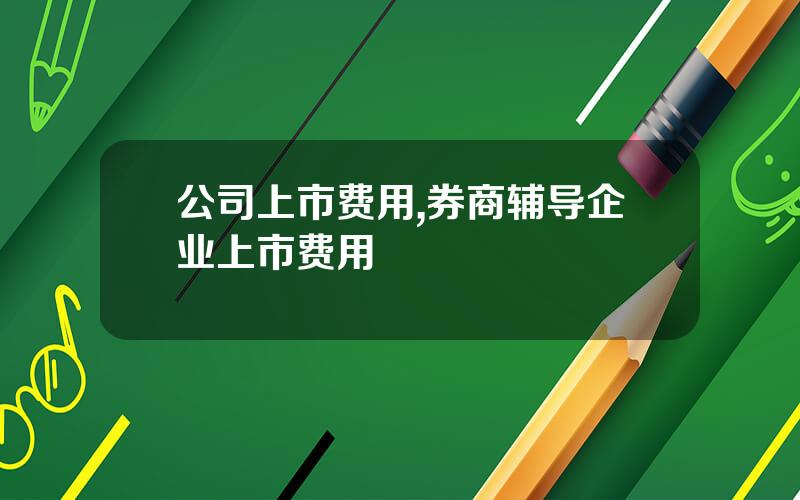 公司上市费用,券商辅导企业上市费用