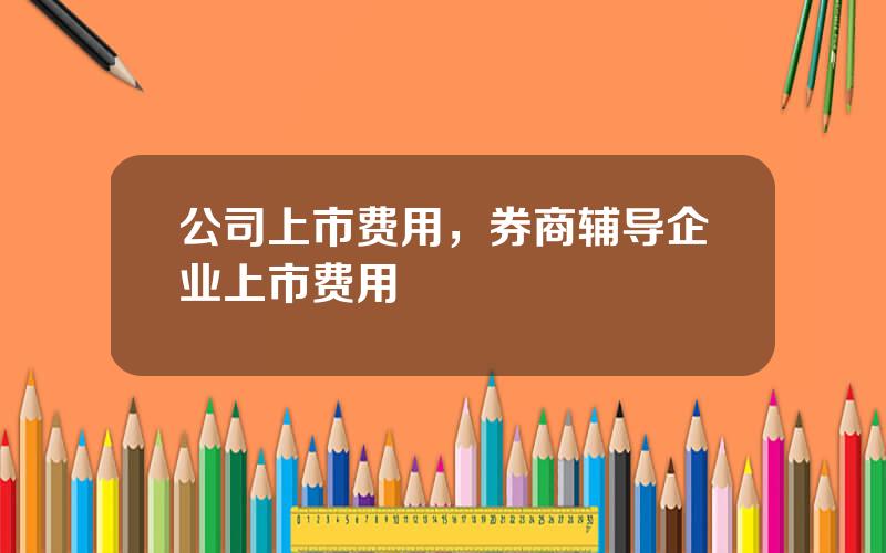 公司上市费用，券商辅导企业上市费用