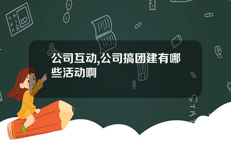 公司互动,公司搞团建有哪些活动啊