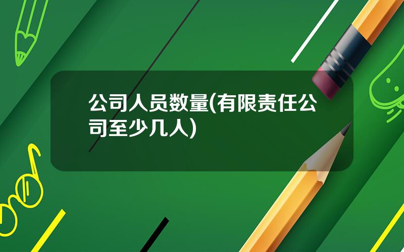 公司人员数量(有限责任公司至少几人)