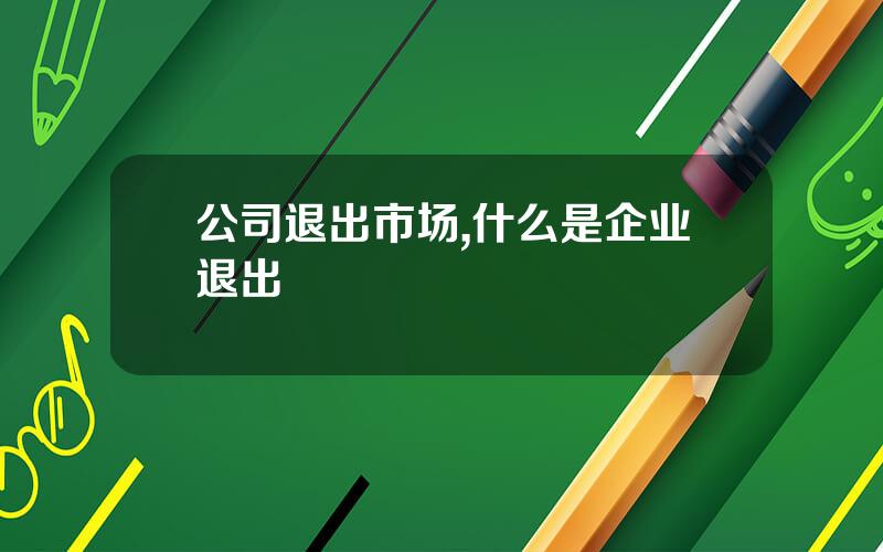 公司退出市场,什么是企业退出