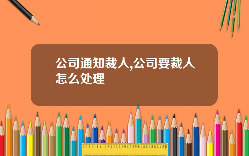 公司通知裁人,公司要裁人怎么处理