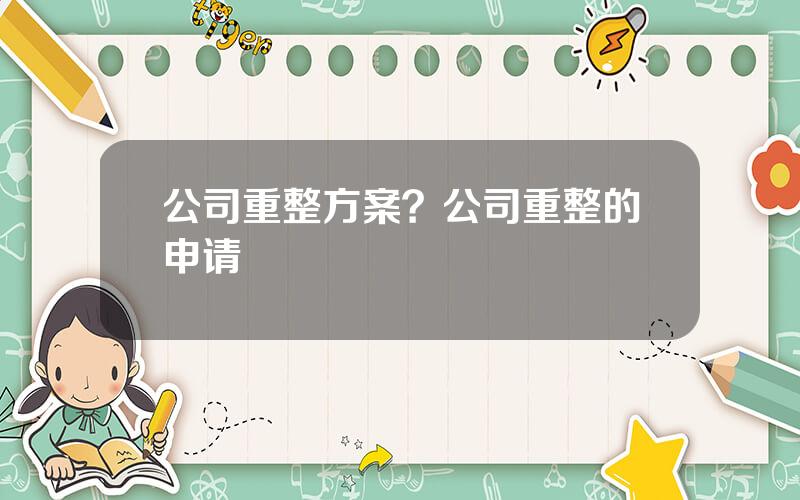 公司重整方案？公司重整的申请