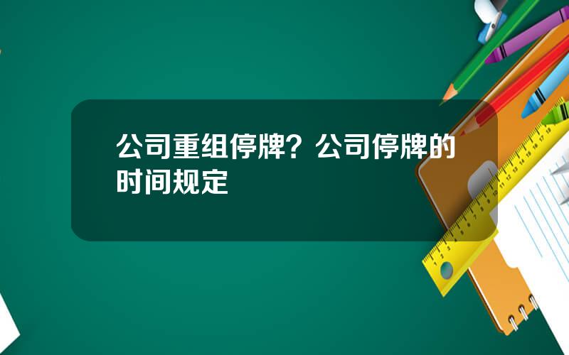 公司重组停牌？公司停牌的时间规定