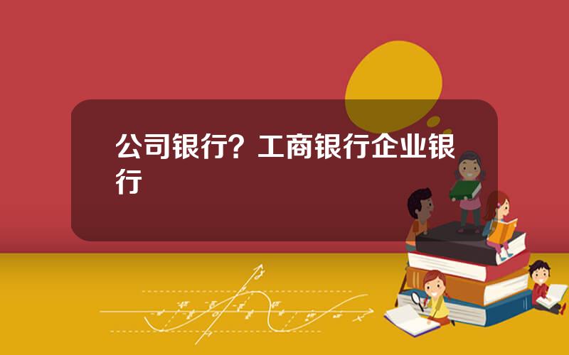 公司银行？工商银行企业银行