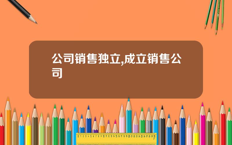 公司销售独立,成立销售公司