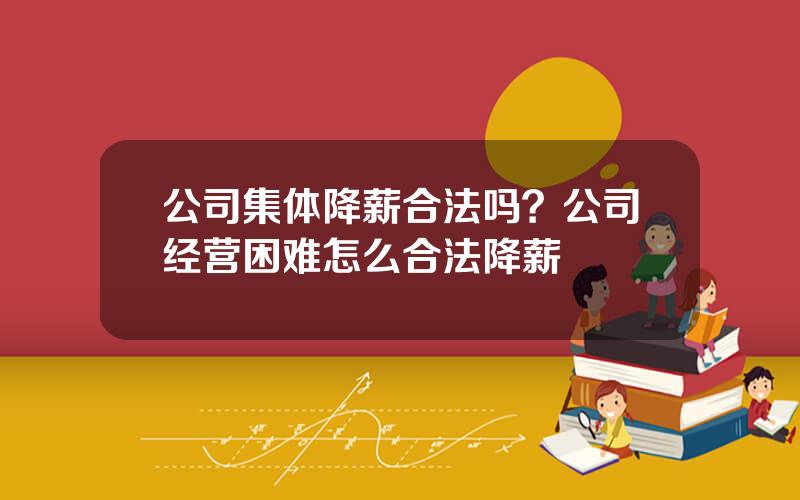 公司集体降薪合法吗？公司经营困难怎么合法降薪