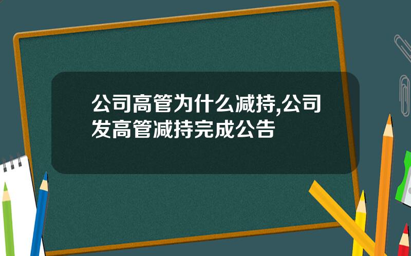 公司高管为什么减持,公司发高管减持完成公告