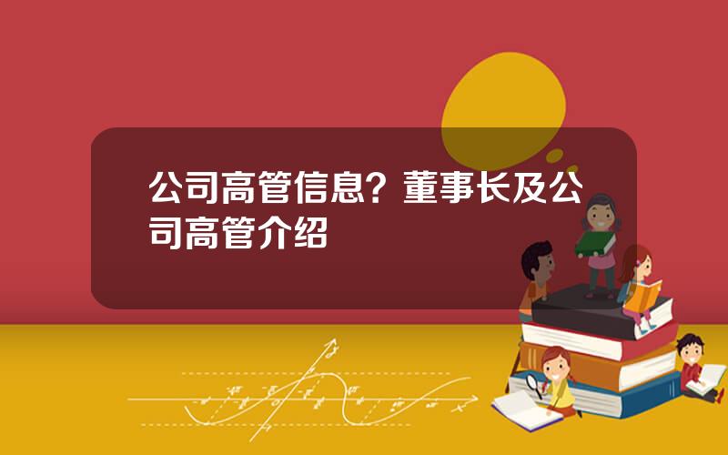 公司高管信息？董事长及公司高管介绍