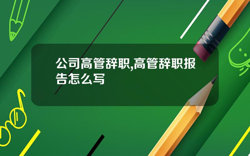 公司高管辞职,高管辞职报告怎么写