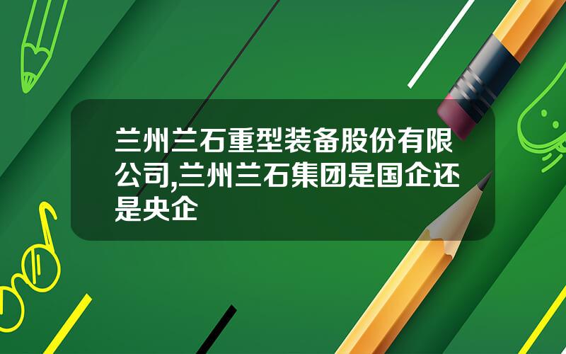 兰州兰石重型装备股份有限公司,兰州兰石集团是国企还是央企