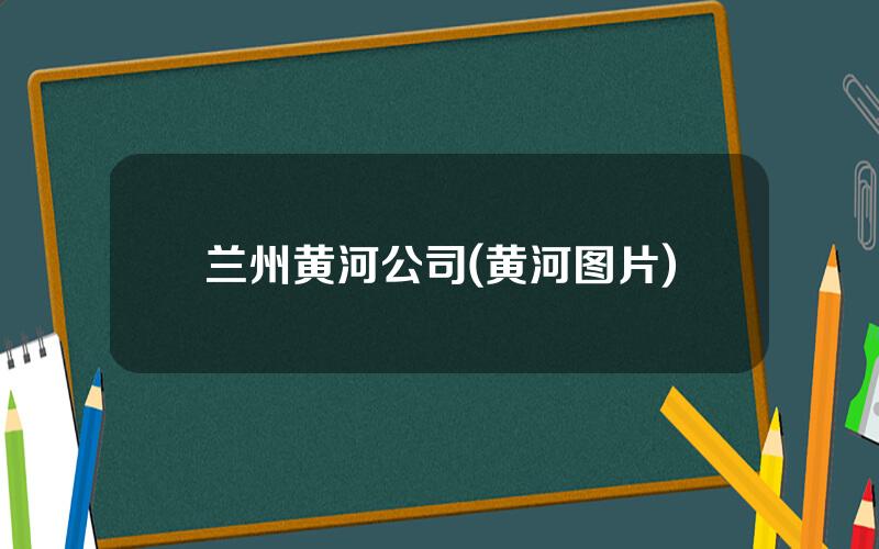兰州黄河公司(黄河图片)